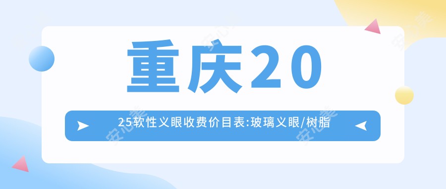 重庆2025软性义眼收费价目表:玻璃义眼/树脂义眼/高分子义眼价格表明细介绍!