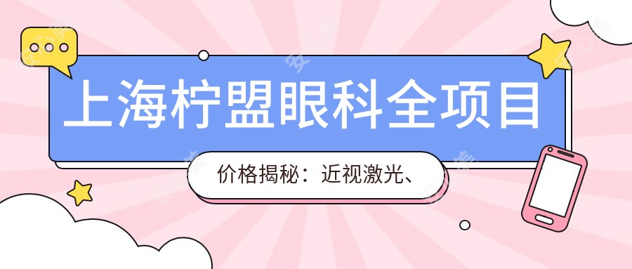 上海柠盟眼科全项目价格揭秘:近视激光、白内障手术等热门项目费用一览