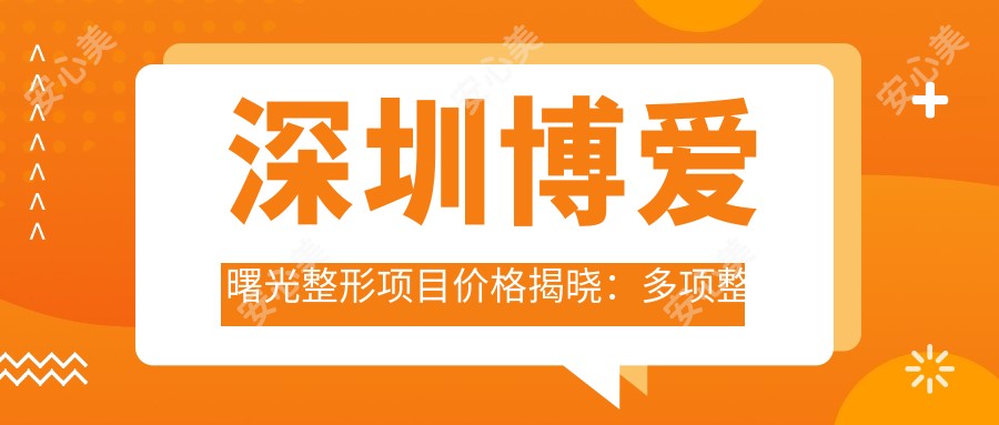 深圳博爱曙光整形项目价格揭晓:多项整形低至6800元起,速览全价表享优惠!