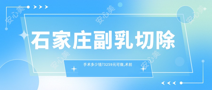 石家庄副乳切除手术多少钱?3259元可做,术前指南教你不被坑
