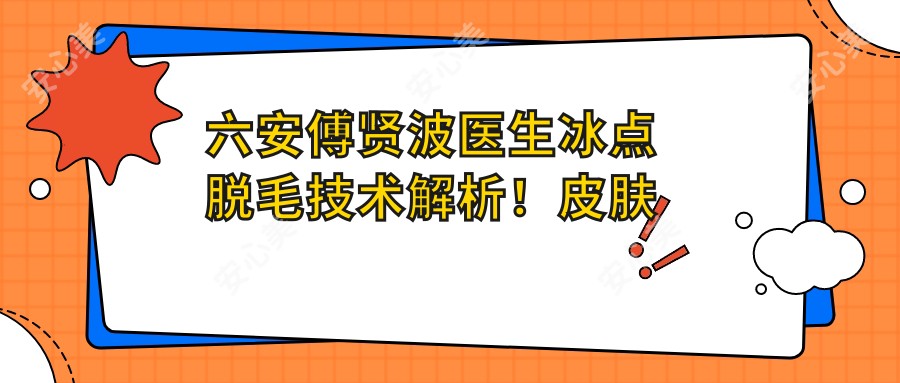 六安傅贤波医生冰点脱毛技术解析!皮肤美容医生价格详情公开!