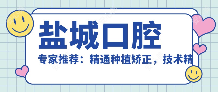 盐城口腔医生推荐:精通种植矫正,技术精细,口碑优良!