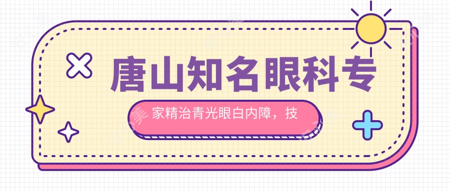 唐山有名眼科医生精治青光眼白内障,技术口碑双在线!