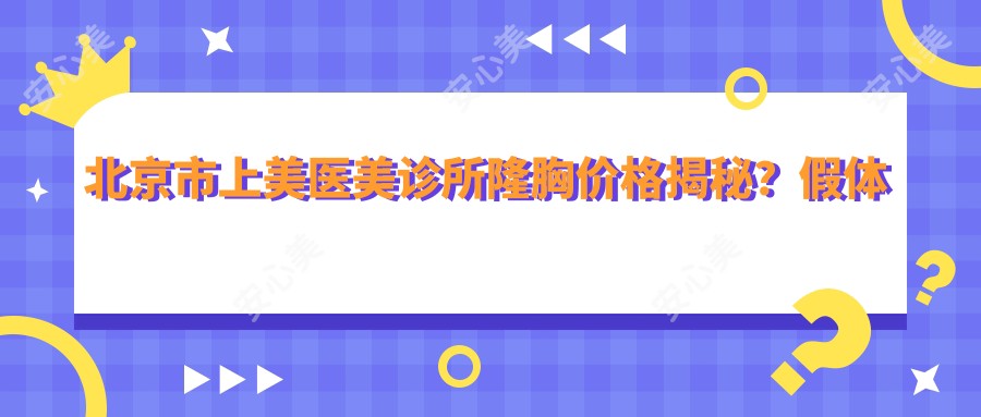 北京市上美医美诊所隆胸价格揭秘?假体隆胸2W+ 自体脂肪填充1.5W+ 鼻综合整形3W+