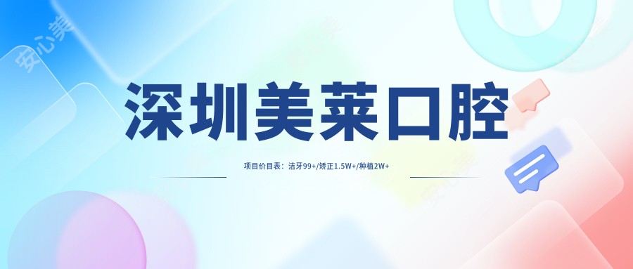 深圳美莱口腔项目价目表:洁牙99+/矫正1.5W+/种植2W+