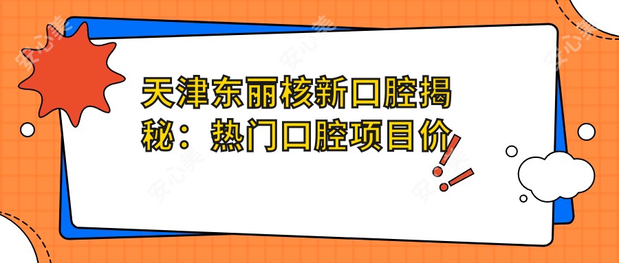 天津东丽核新口腔揭秘:热门口腔项目价格清单,美白矫正种植一网打尽!