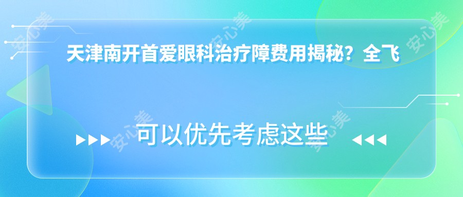 天津南开首爱眼科治疗障费用揭秘?全飞秒近视矫正约1.5W+ 晶体植入2.5W+ 干眼治疗套餐亲民价