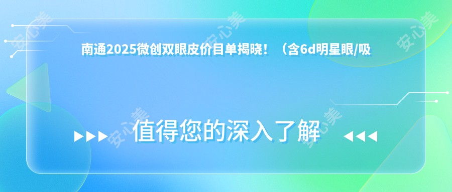 南通2025微创双眼皮价目单揭晓!(含6d明星眼/吸雕双眼皮费用价目单)