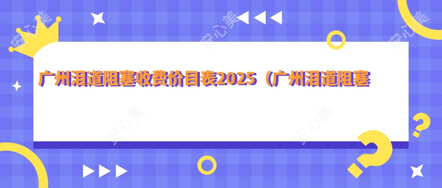 广州泪道阻塞收费价目表2025(广州泪道阻塞价格概览表)