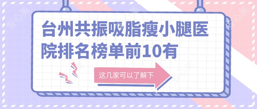 台州共振吸脂瘦小腿医院排名榜单前10有哪些台州好共振吸脂瘦小腿整形医院