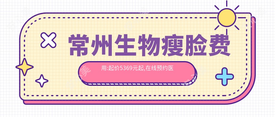 常州生物瘦脸费用:起价5369元起,在线预约医生