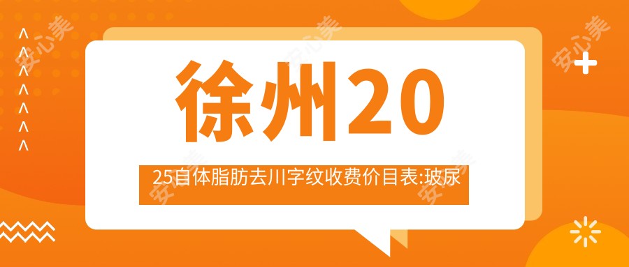 徐州2025自体脂肪去川字纹收费价目表:玻尿酸去川字纹/自体脂肪去川字纹/胶原蛋白去川字纹费用表明细介绍!