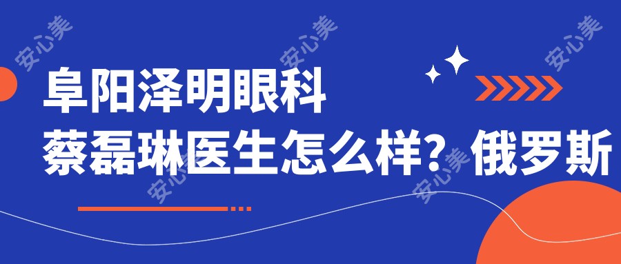 阜阳泽明眼科蔡磊琳医生怎么样?俄罗斯留学屈光医生,激光近视矫正技术好!费用详情!