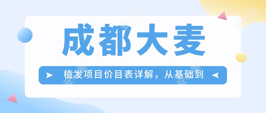 成都大麦植发项目价目表详解，从基础到多面方案费用12800元起
