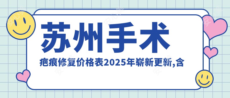 苏州手术疤痕修复价格表2025年崭新更新,含疤痕切除/注射祛疤/疤痕增生修复价格明细