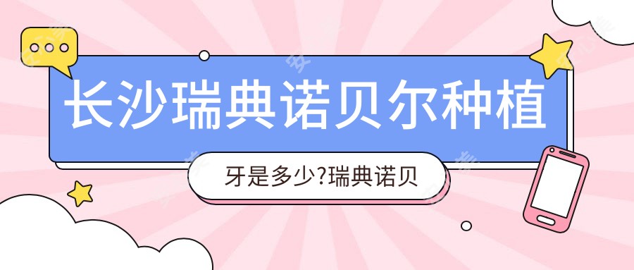 长沙瑞典诺贝尔种植牙是多少?瑞典诺贝尔种植牙1.3万元左右