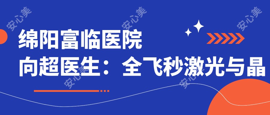 绵阳富临医院向超医生:全飞秒激光与晶体植入手术医生解析