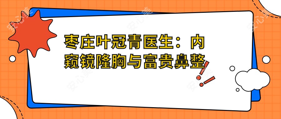 枣庄叶冠青医生:内窥镜隆胸与富贵鼻整形医生,技术精研痛感低恢复较快