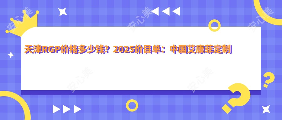 天津RGP价格多少钱？2025价目单：国内艾康菲定制片RGP1000元起、国内欣视界RGP1000元起