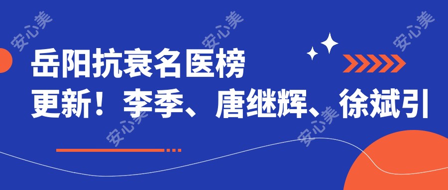 岳阳抗衰名医榜更新!李季、唐继辉、徐斌带领眼部及抗皱新风尚!