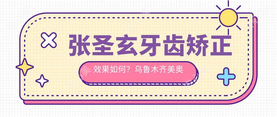 张圣玄牙齿矫正疗效如何?乌鲁木齐美奥口腔医生技术解析