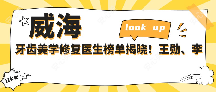 威海牙齿美学修复医生榜单揭晓!王勋、李欢、汤丽超精细技艺获赞!