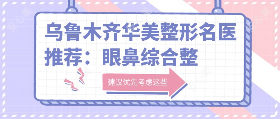 乌鲁木齐华美整形名医推荐:眼鼻综合整形人才榜(含特色+医院)