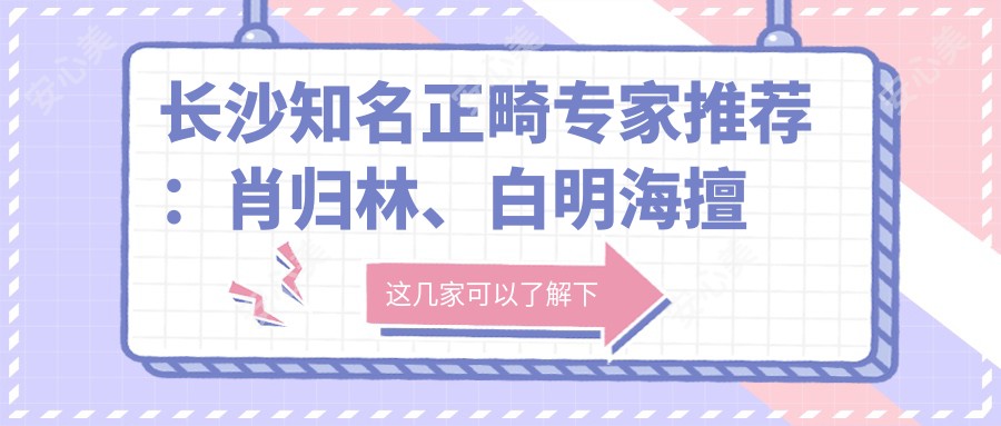 长沙有名正畸医生推荐:肖归林、白明海擅长牙齿矫正,石红梅精研人工种植牙