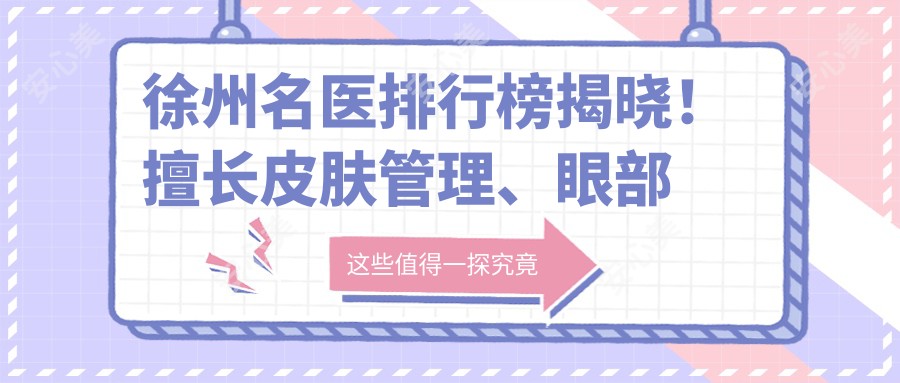 徐州名医排行榜揭晓!擅长皮肤管理、眼部鼻部整形推荐项目全攻略!
