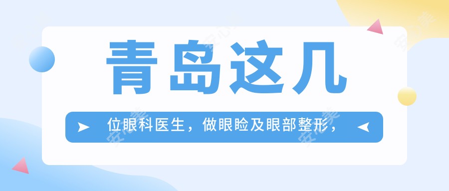 青岛这几位眼科医生,做眼睑及眼部整形,疗效令人称赞