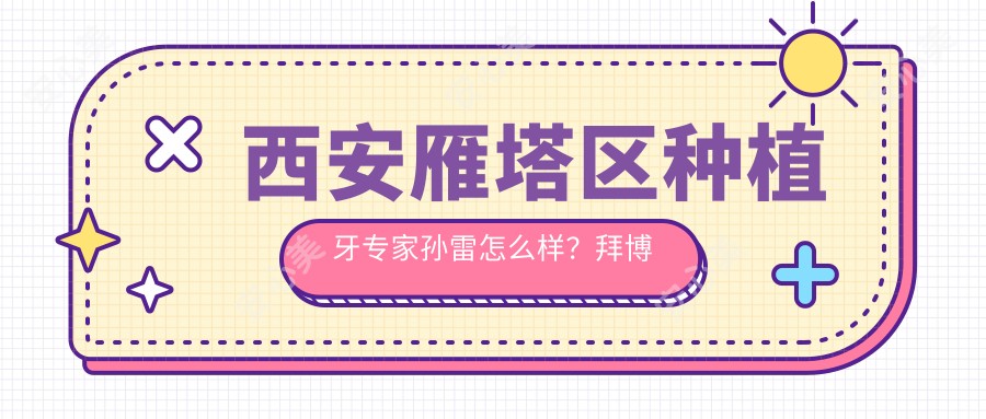西安雁塔区种植牙医生孙雷怎么样?拜博口腔技术医生解析!