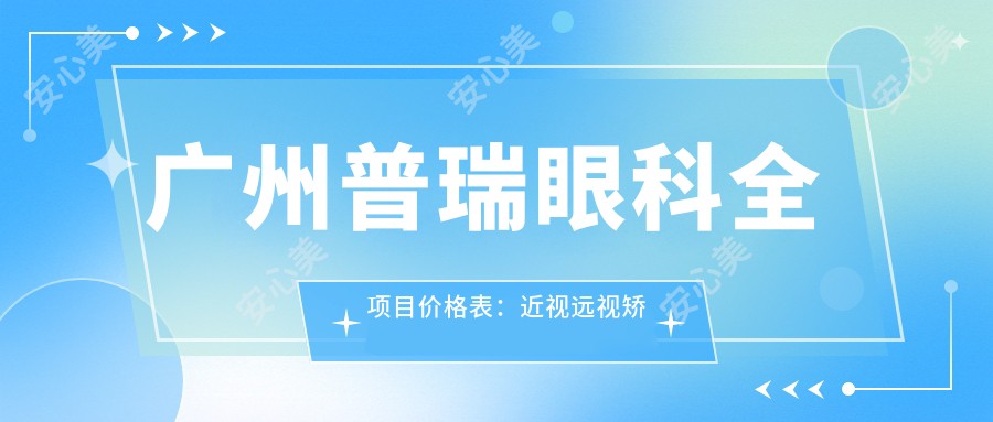 广州普瑞眼科全项目价格表：近视远视矫正|老花白内障治疗|晶体植入2800+起