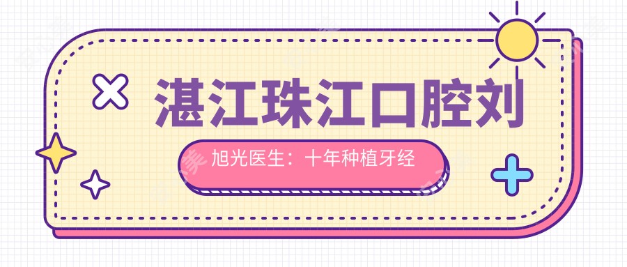 湛江珠江口腔刘旭光医生：十年种植牙经验，数千成功实例