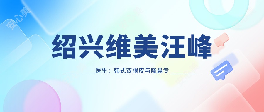 绍兴维美汪峰医生:韩系双眼皮与隆鼻医生,9年临床经验打造自然五官