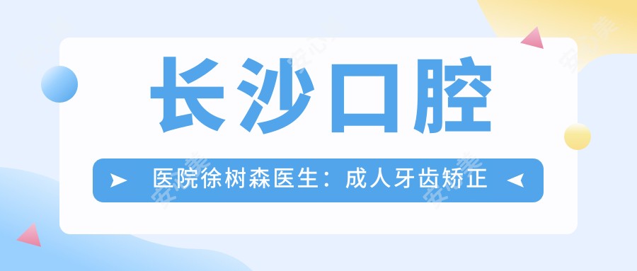 长沙口腔医院徐树森医生:成人牙齿矫正与正畸医生解析