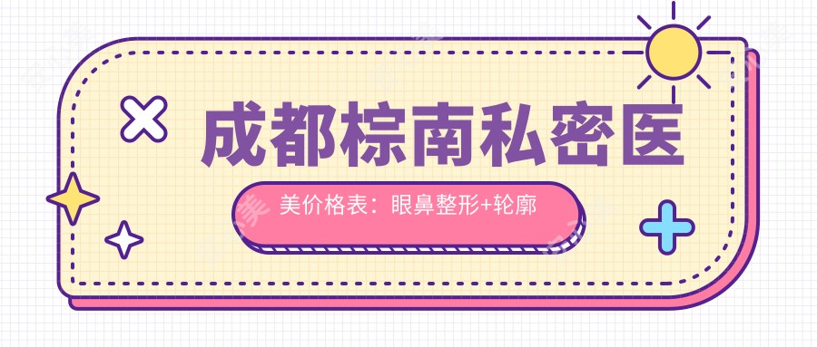 成都棕南私密医美价格表:眼鼻整形+轮廓调整+私密紧致+隆胸紧缩+脂肪填充费用详解