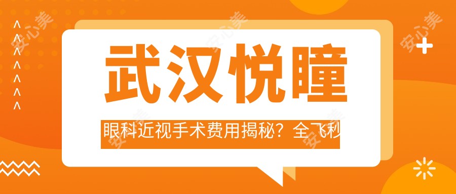 武汉悦瞳眼科近视手术费用揭秘？全飞秒近视矫正约1W+、半飞秒亲民价近1W、ICL晶体植入高端选择近3W