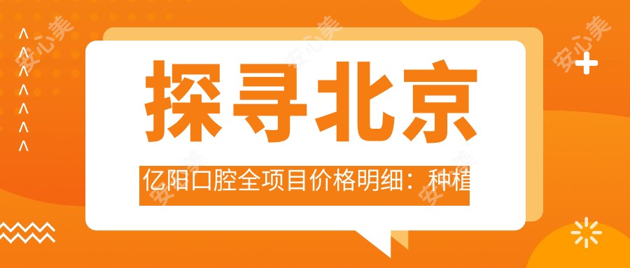 探寻北京亿阳口腔全项目价格明细:种植牙6800+正畸9500+基础补牙300元起实惠之选