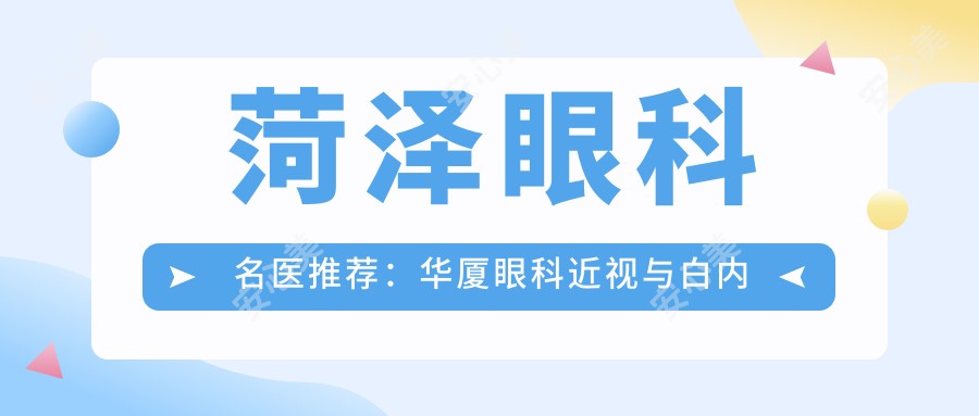 菏泽眼科名医推荐：华厦眼科近视与白内障手术医生精选