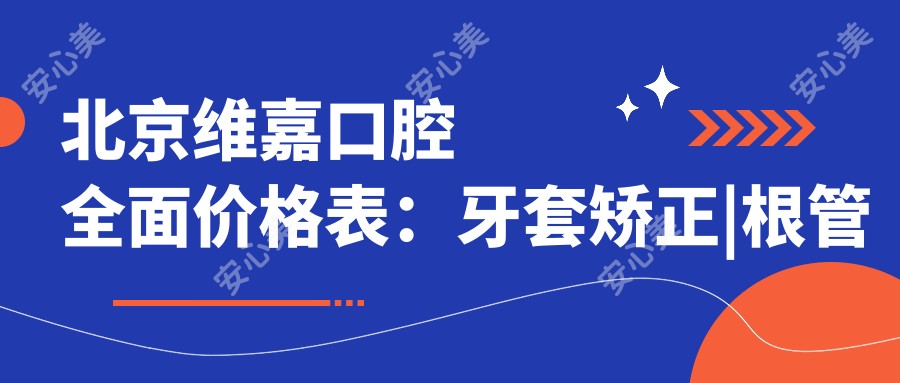 北京维嘉口腔多面价格表:牙套矫正|根管治疗|全瓷牙等详列,实惠选择!