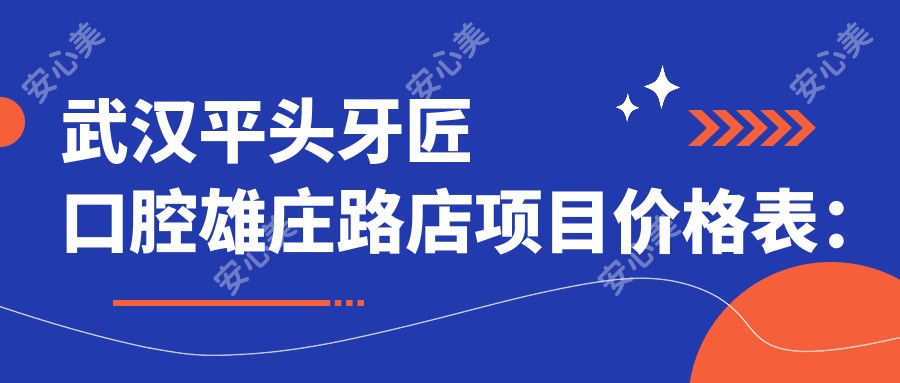 武汉平头牙匠口腔雄庄路店项目价格表:牙套矫正到牙齿美白费用全览