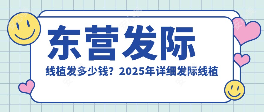 东营发际线植发多少钱?2025年详细发际线植发价目单