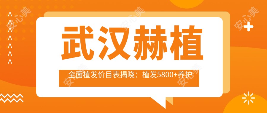 武汉赫植多面植发价目表揭晓:植发5800+养护套餐3000+检测100元起实惠详列