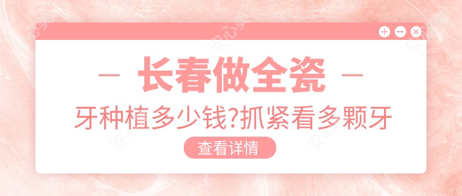 长春做全瓷牙种植多少钱?抓紧看多颗牙种植和国产种植牙价目单