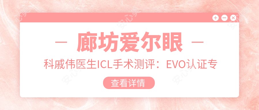 廊坊爱尔眼科戚伟医生ICL手术测评:EVO认证医生做近视矫正自然安稳恢复较快