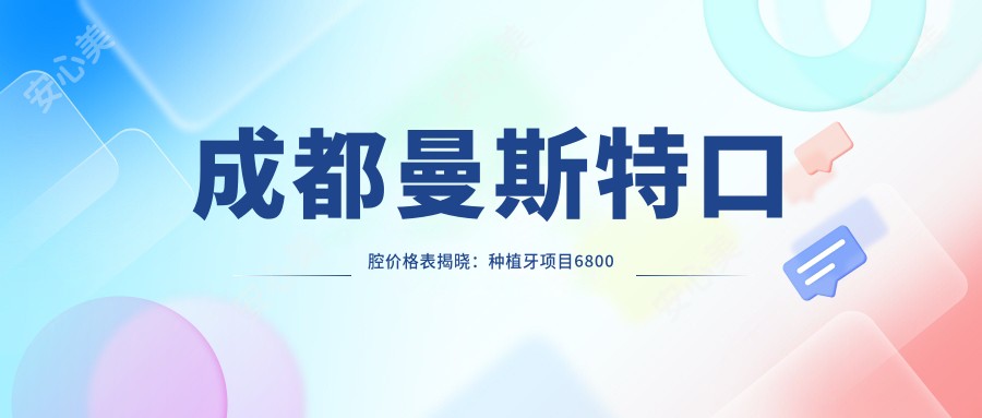成都曼斯特口腔价格表揭晓:种植牙项目6800元起,更多优惠尽在价格清单!