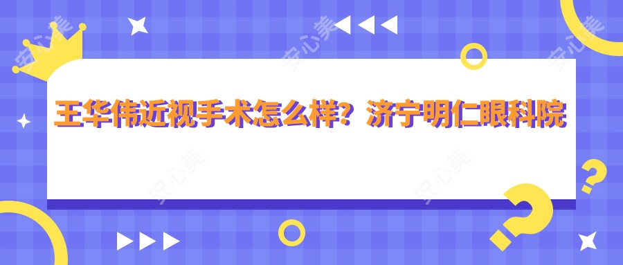 王华伟近视手术怎么样?济宁明仁眼科院长技术解析
