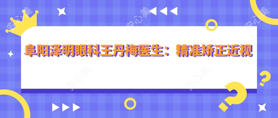 阜阳泽明眼科王丹梅医生:稳准矫正近视与高难度眼病诊疗医生