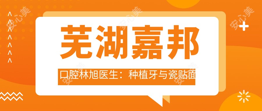 芜湖嘉邦口腔林旭医生:种植牙与瓷贴面美学修复医生解析