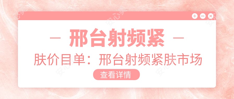 邢台射频紧肤价目单：邢台射频紧肤市场均价及各医院报价参照 